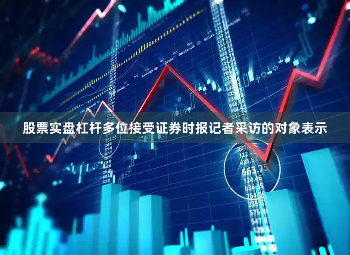 股票实盘杠杆多位接受证券时报记者采访的对象表示