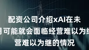 配资公司介绍xAI在未来几个月可能就会面临经营难以为继的情况