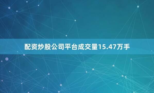 配资炒股公司平台成交量15.47万手