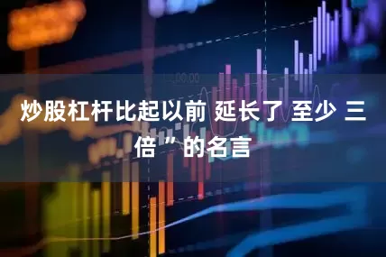 炒股杠杆比起以前 延长了 至少 三倍 ”的名言