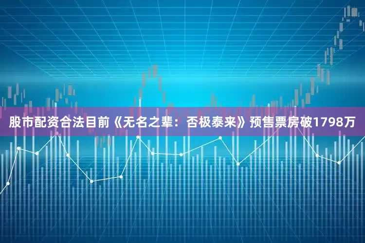 股市配资合法目前《无名之辈：否极泰来》预售票房破1798万