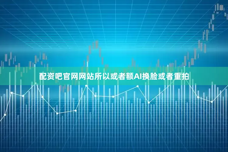 配资吧官网网站所以或者额AI换脸或者重拍