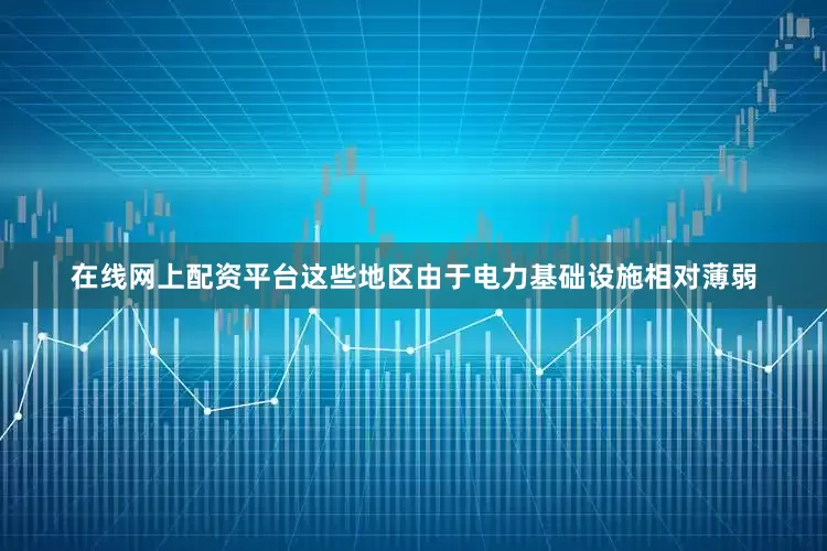 在线网上配资平台这些地区由于电力基础设施相对薄弱