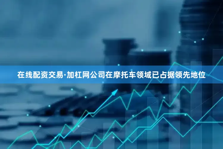在线配资交易·加杠网公司在摩托车领域已占据领先地位