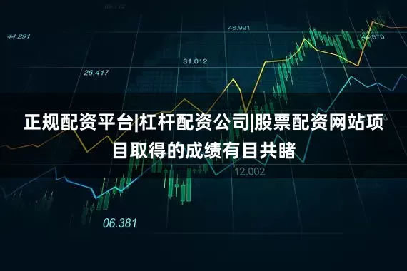 正规配资平台|杠杆配资公司|股票配资网站项目取得的成绩有目共睹