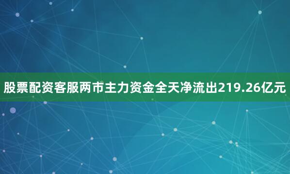股票配资客服两市主力资金全天净流出219.26亿元