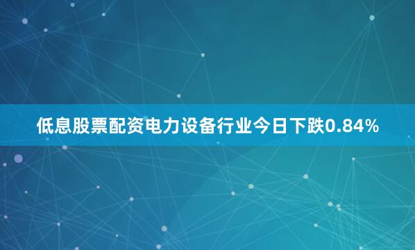 低息股票配资电力设备行业今日下跌0.84%