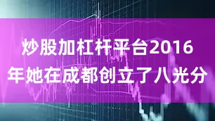 炒股加杠杆平台2016年她在成都创立了八光分