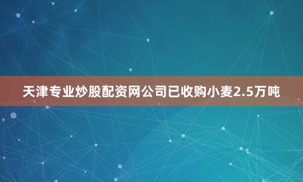 天津专业炒股配资网公司已收购小麦2.5万吨