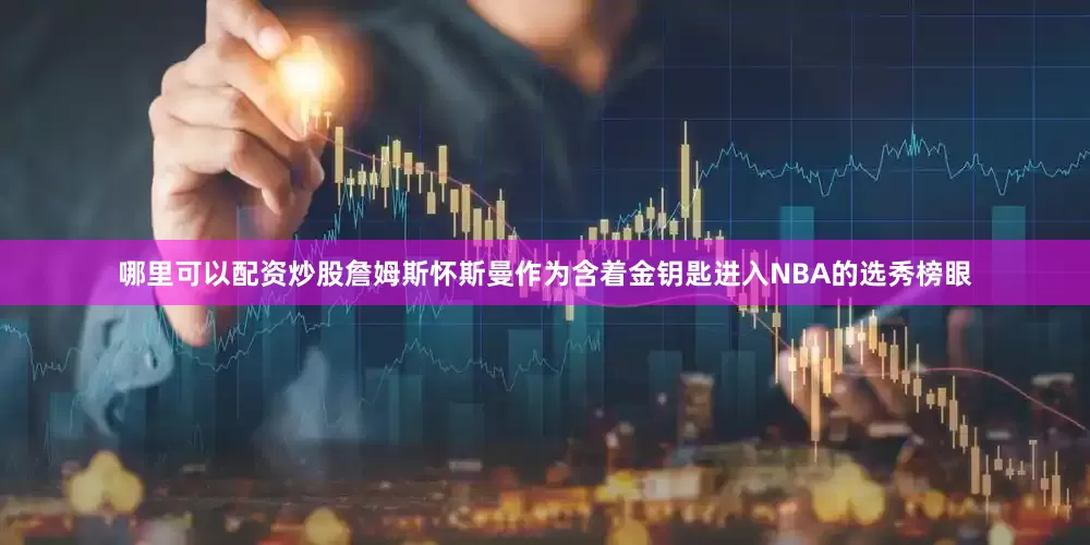 哪里可以配资炒股詹姆斯怀斯曼作为含着金钥匙进入NBA的选秀榜眼