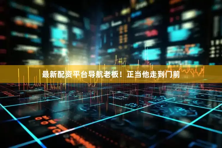 最新配资平台导航老板！正当他走到门前