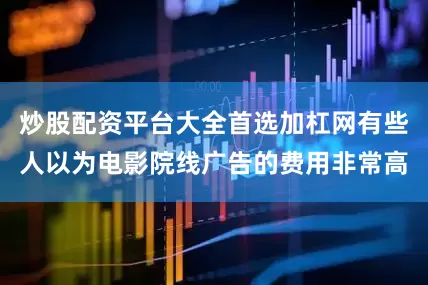 炒股配资平台大全首选加杠网有些人以为电影院线广告的费用非常高