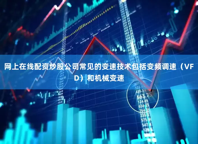 网上在线配资炒股公司常见的变速技术包括变频调速（VFD）和机械变速