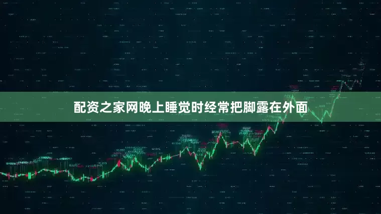 配资之家网晚上睡觉时经常把脚露在外面