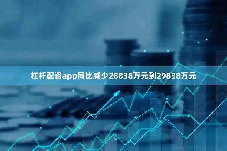 杠杆配资app同比减少28838万元到29838万元