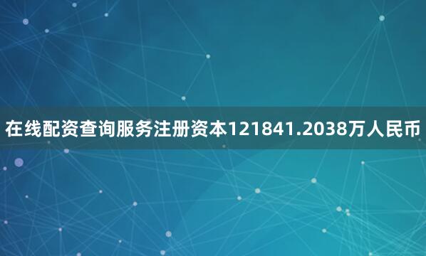 在线配资查询服务注册资本121841.2038万人民币