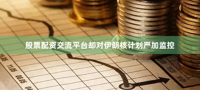 股票配资交流平台却对伊朗核计划严加监控