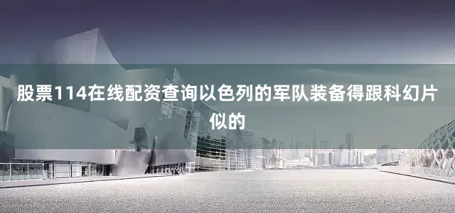 股票114在线配资查询以色列的军队装备得跟科幻片似的
