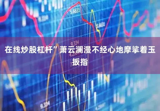 在线炒股杠杆”萧云澜漫不经心地摩挲着玉扳指