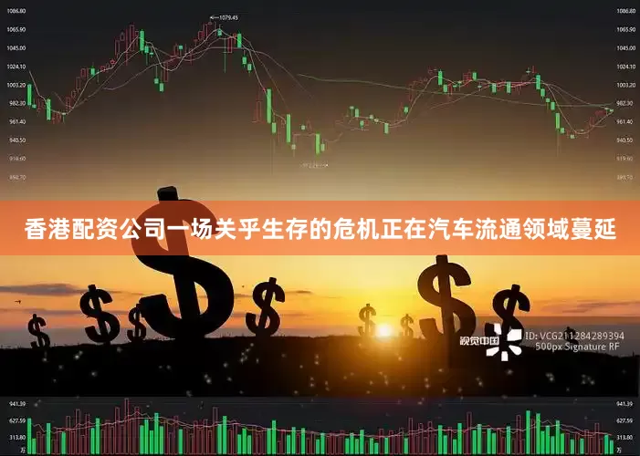 香港配资公司一场关乎生存的危机正在汽车流通领域蔓延