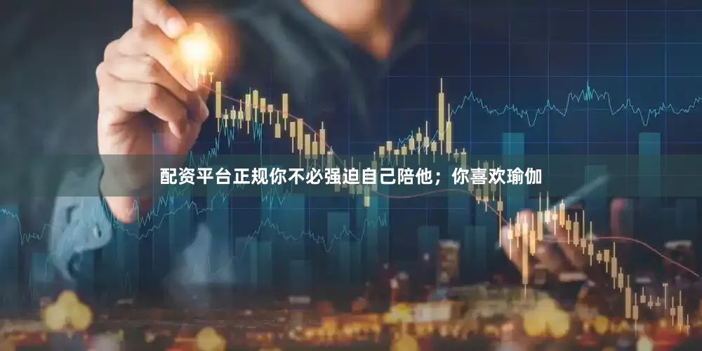 配资平台正规你不必强迫自己陪他；你喜欢瑜伽