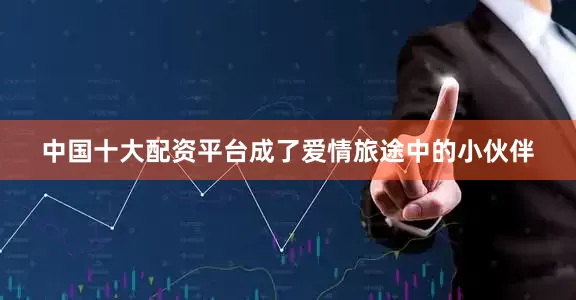 中国十大配资平台成了爱情旅途中的小伙伴