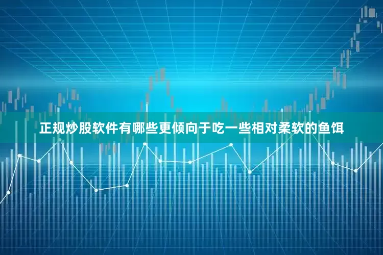 正规炒股软件有哪些更倾向于吃一些相对柔软的鱼饵
