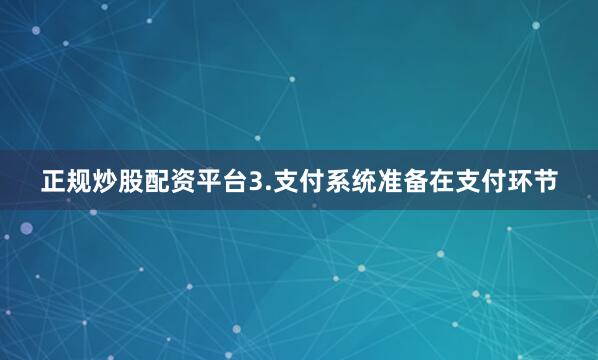 正规炒股配资平台3.支付系统准备在支付环节