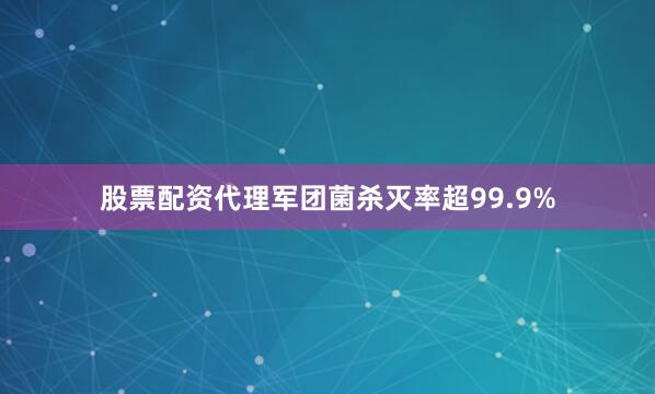 股票配资代理军团菌杀灭率超99.9%