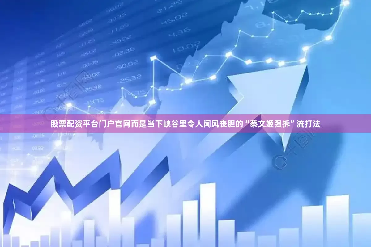 股票配资平台门户官网而是当下峡谷里令人闻风丧胆的“蔡文姬强拆”流打法