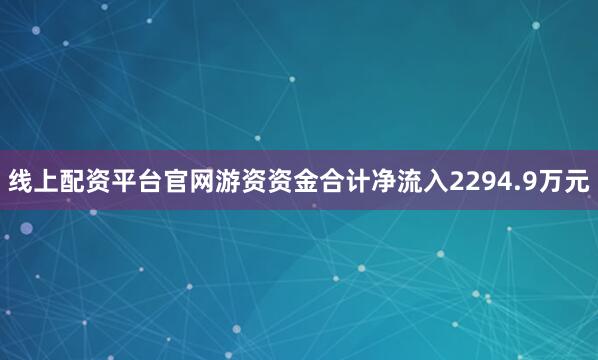 线上配资平台官网游资资金合计净流入2294.9万元