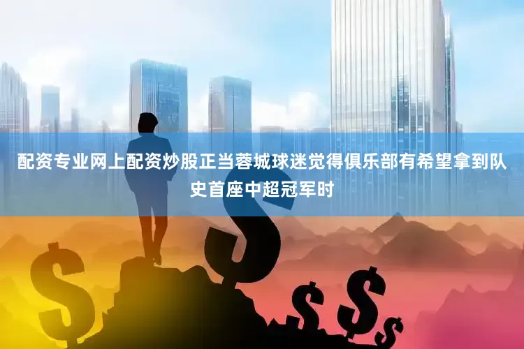 配资专业网上配资炒股正当蓉城球迷觉得俱乐部有希望拿到队史首座中超冠军时