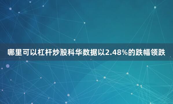 哪里可以杠杆炒股科华数据以2.48%的跌幅领跌
