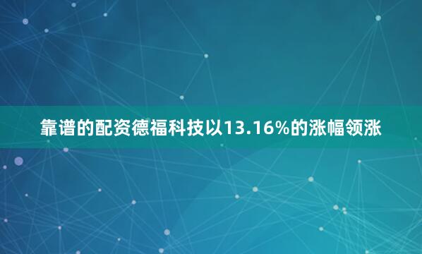 靠谱的配资德福科技以13.16%的涨幅领涨