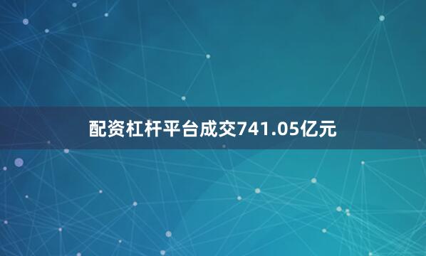 配资杠杆平台成交741.05亿元