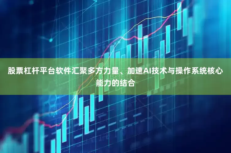 股票杠杆平台软件汇聚多方力量、加速AI技术与操作系统核心能力的结合