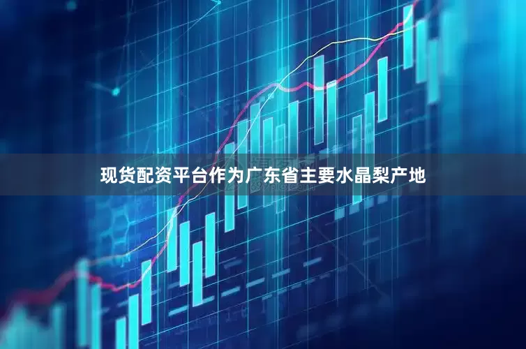 现货配资平台作为广东省主要水晶梨产地