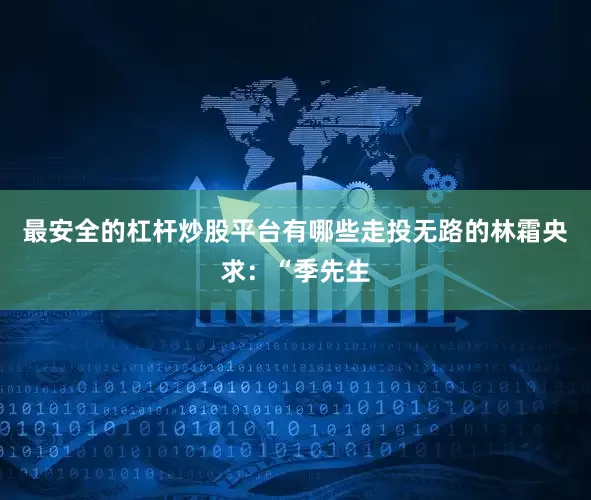 最安全的杠杆炒股平台有哪些走投无路的林霜央求：“季先生