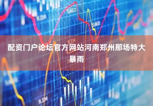 配资门户论坛官方网站河南郑州那场特大暴雨