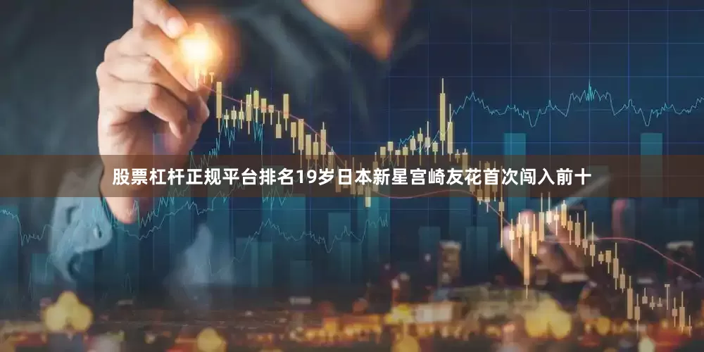 股票杠杆正规平台排名19岁日本新星宫崎友花首次闯入前十