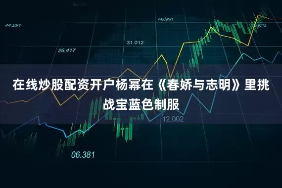 在线炒股配资开户杨幂在《春娇与志明》里挑战宝蓝色制服