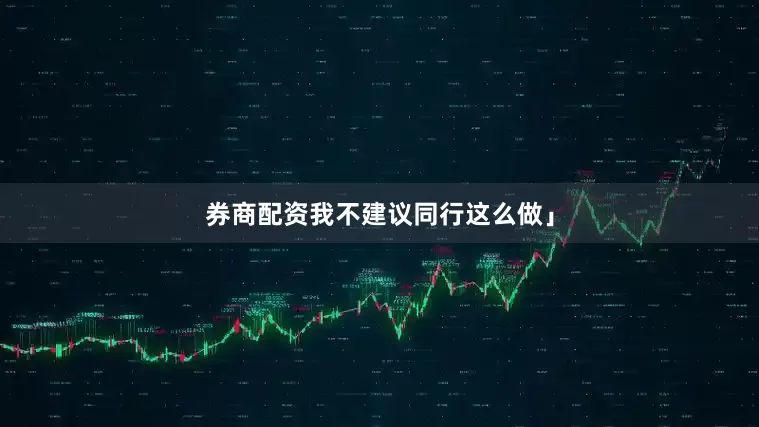 券商配资我不建议同行这么做」