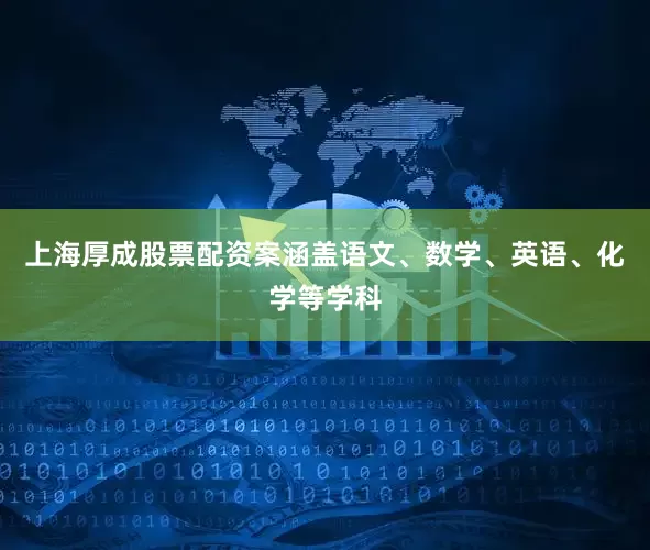 上海厚成股票配资案涵盖语文、数学、英语、化学等学科
