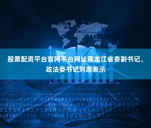 股票配资平台官网平台网址　　黑龙江省委副书记、政法委书记刘惠表示