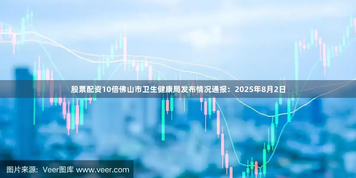 股票配资10倍佛山市卫生健康局发布情况通报：2025年8月2日