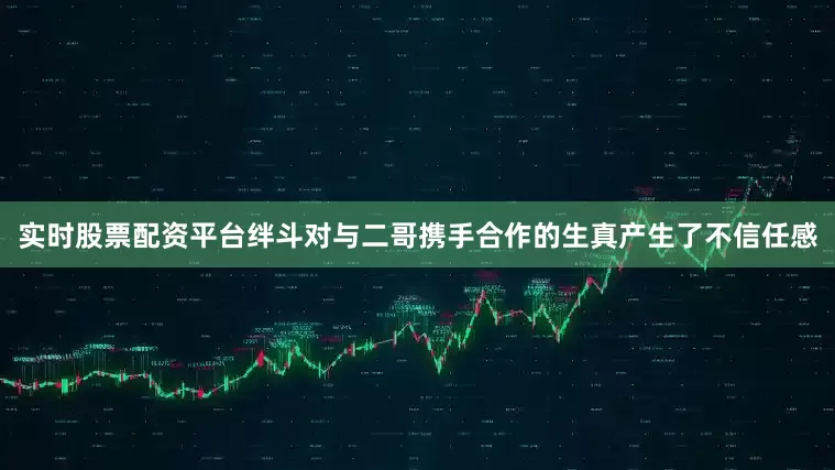 实时股票配资平台绊斗对与二哥携手合作的生真产生了不信任感
