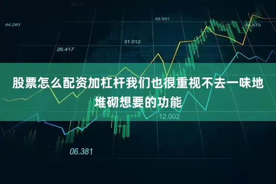 股票怎么配资加杠杆我们也很重视不去一味地堆砌想要的功能