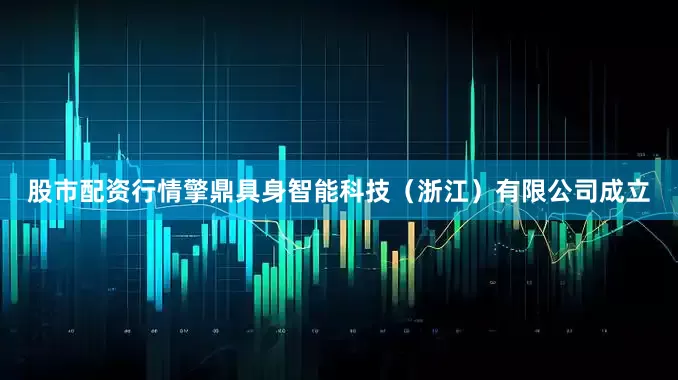 股市配资行情擎鼎具身智能科技（浙江）有限公司成立