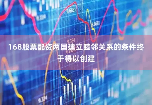 168股票配资两国建立睦邻关系的条件终于得以创建