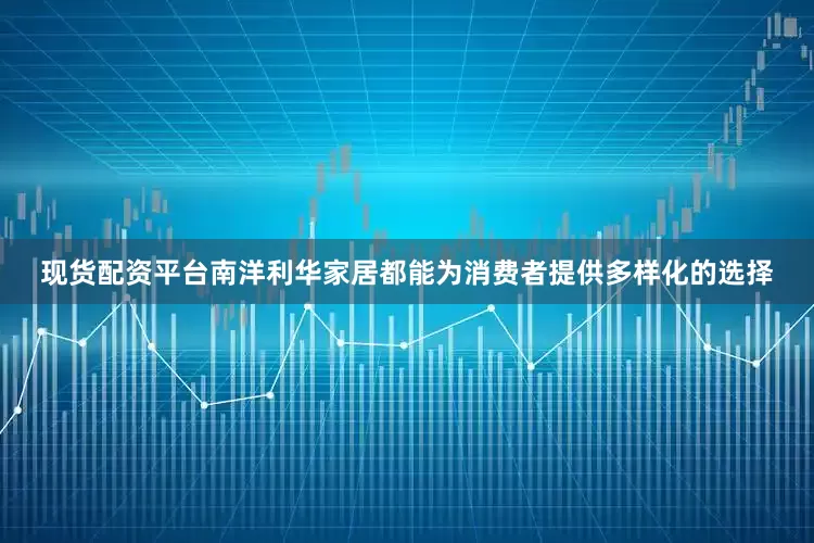 现货配资平台南洋利华家居都能为消费者提供多样化的选择